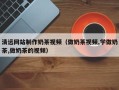 大丰清远网站制作奶茶视频（做奶茶视频,学做奶茶,做奶茶的视频）