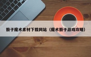 大丰骰子魔术素材下载网站（魔术骰子游戏攻略）